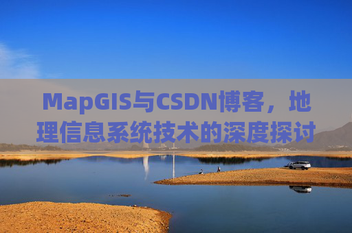 MapGIS与CSDN博客,地理信息系统技术的深度探讨