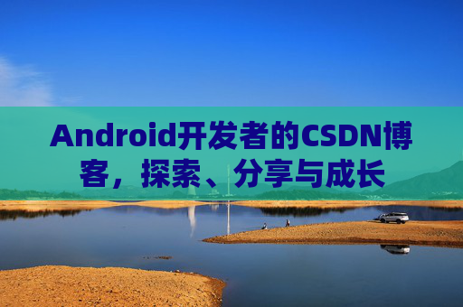Android开发者的CSDN博客，探索、分享与成长